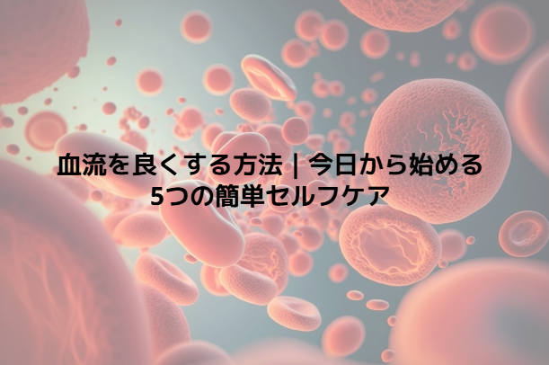 血流を良くする方法|今日から始める5つの簡単セルフケア - 整体ステーション